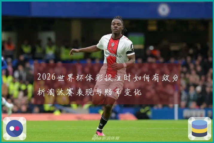 2026世界杯体彩投注时如何有效分析淘汰赛表现与赔率变化