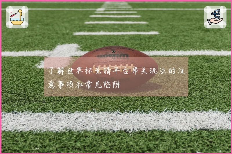 了解世界杯竞猜平台串关玩法的注意事项和常见陷阱