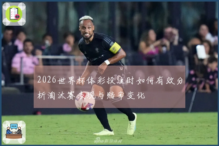 2026世界杯体彩投注时如何有效分析淘汰赛表现与赔率变化