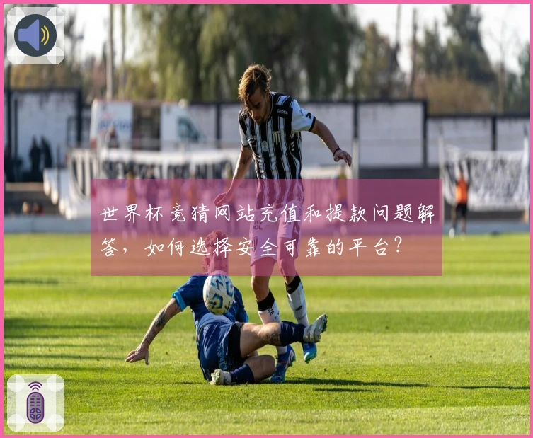 世界杯竞猜网站充值和提款问题解答，如何选择安全可靠的平台？